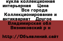 кукла коллекционная интерьерная  › Цена ­ 30 000 - Все города Коллекционирование и антиквариат » Другое   . Владимирская обл.,Вязниковский р-н